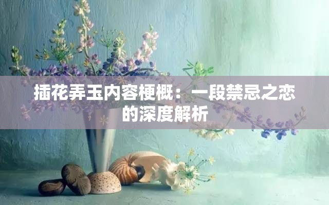 插花弄玉内容梗概：一段禁忌之恋的深度解析