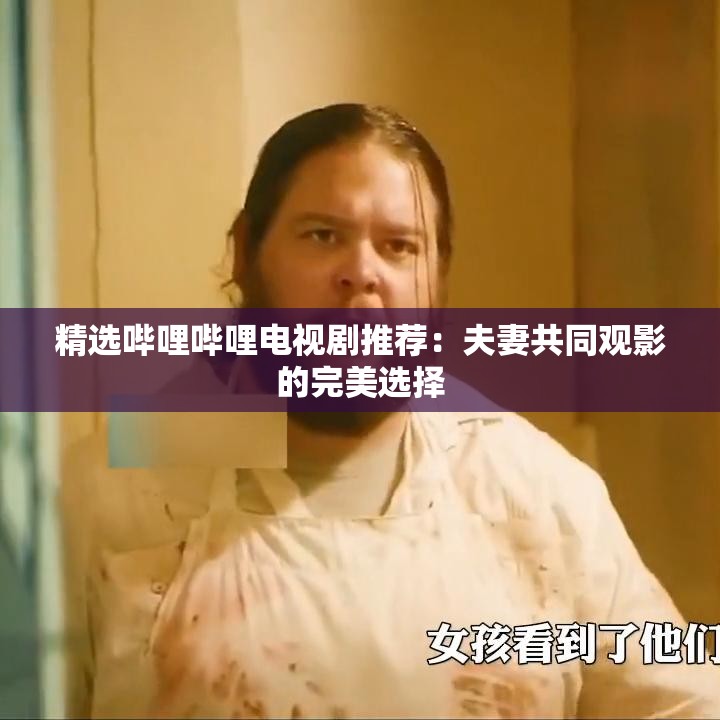 精选哔哩哔哩电视剧推荐：夫妻共同观影的完美选择