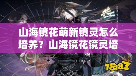 山海镜花萌新镜灵怎么培养？山海镜花镜灵培养攻略详解