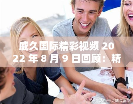 威久国际精彩视频 2022 年 8 月 9 日回顾：精彩瞬间与深度解析