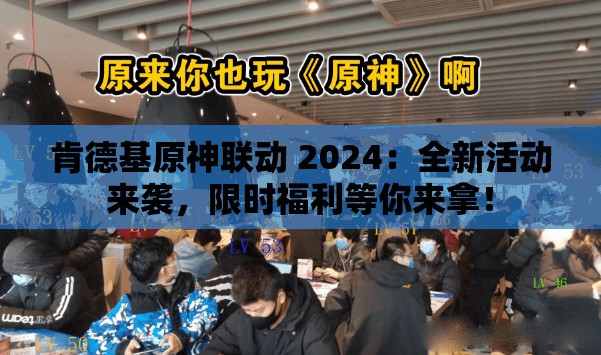 肯德基原神联动 2024：全新活动来袭，限时福利等你来拿！