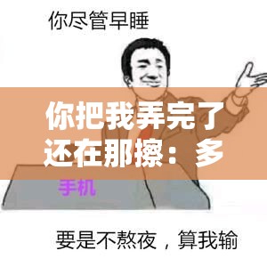 你把我弄完了还在那擦：多余的动作？背后的深意