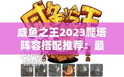 咸鱼之王2023爬塔阵容搭配推荐：最强阵容解析与实战技巧