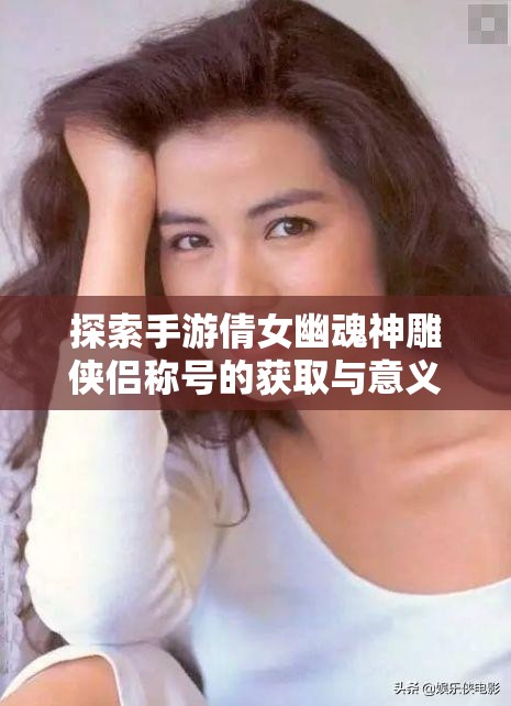 探索手游倩女幽魂神雕侠侣称号的获取与意义