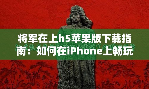 将军在上h5苹果版下载指南：如何在iPhone上畅玩这款热门游戏