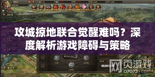 攻城掠地联合觉醒难吗？深度解析游戏障碍与策略