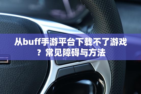 从buff手游平台下载不了游戏？常见障碍与方法