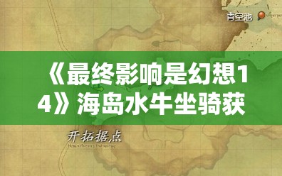 《最终影响是幻想14》海岛水牛坐骑获得攻略：详细步骤与技巧