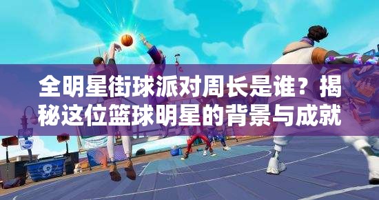 全明星街球派对周长是谁？揭秘这位篮球明星的背景与成就