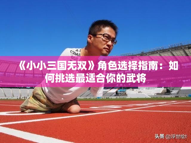 《小小三国无双》角色选择指南：如何挑选最适合你的武将