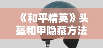 《和平精英》头盔和甲隐藏方法：提升隐蔽性的关键技巧