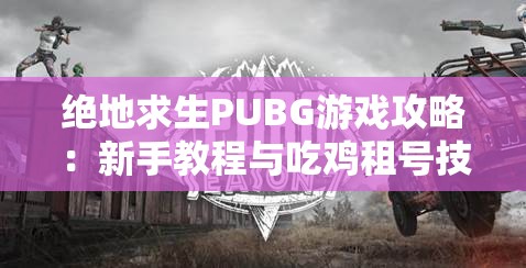 绝地求生PUBG游戏攻略：新手教程与吃鸡租号技巧指南