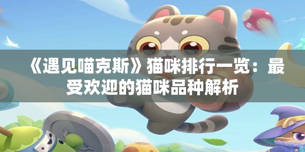 《遇见喵克斯》猫咪排行一览：最受欢迎的猫咪品种解析