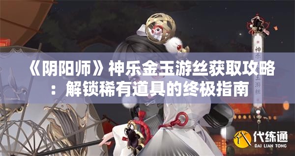 《阴阳师》神乐金玉游丝获取攻略：解锁稀有道具的终极指南