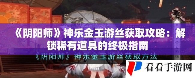 《阴阳师》神乐金玉游丝获取攻略：解锁稀有道具的终极指南