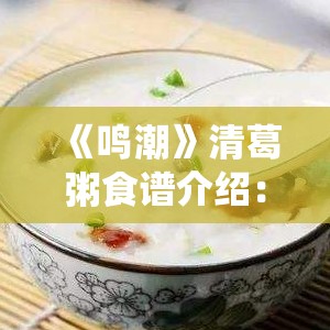 《鸣潮》清葛粥食谱介绍：健康美味的传统佳肴