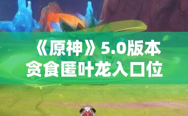 《原神》5.0版本贪食匿叶龙入口位置全攻略