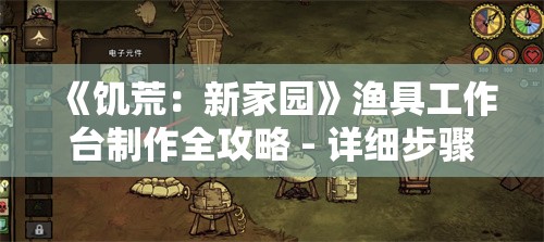 《饥荒：新家园》渔具工作台制作全攻略 - 详细步骤与技巧