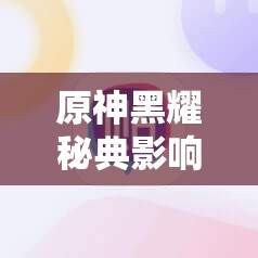 原神黑耀秘典影响是什么？详细解析与使用指南