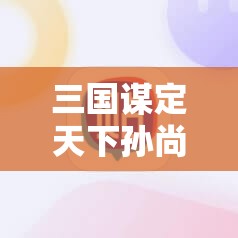 三国谋定天下孙尚香阵容怎么搭？最佳搭配策略解析