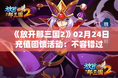 《放开那三国2》02月24日充值回馈活动：不容错过的丰富奖励